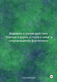 Дмитрий Гусев Водевиль в одном действии 'Хороша и дурна, и глупа и умна' в сопровождении фортепиано