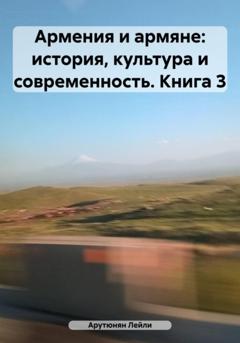 Лейли Арутюнян Армения и армяне: история, культура и современность. Kнига 3