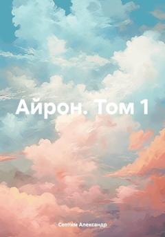 Александр Септим Айрон. Том 1