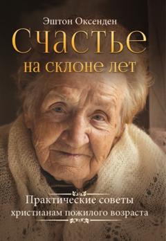 Эштон Оксенден Счастье на склоне лет. Практические советы христианам пожилого возраста