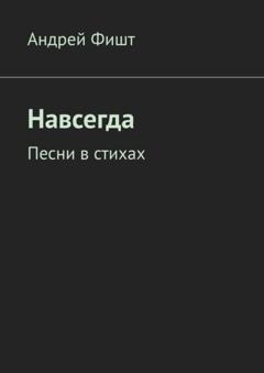 Андрей Фишт Навсегда. Песни в стихах