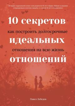 Павел Лебедев 10 секретов идеальных отношений. Как построить долгосрочные отношения на всю жизнь