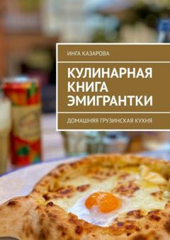 Инга Казарова Кулинарная книга эмигрантки. Домашняя грузинская кухня