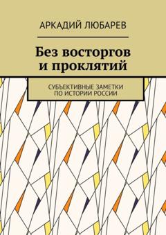 Аркадий Любарев Без восторгов и проклятий. Субъективные заметки по истории России