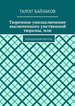 Талгат Байзаков Тюремное умозаключение заключенного умственной тюрьмы, или. Концепция мечты