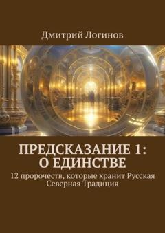Дмитрий Логинов Предсказание 1: о единстве. 12 пророчеств, которые хранит Русская Северная Традиция