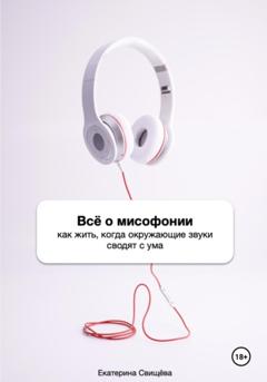 Екатерина Свищёва Всё о мисофонии. Как жить, когда окружающие звуки сводят с ума