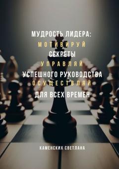 Светлана Каменских Мудрость лидера: секреты успешного руководства для всех времен