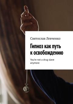 Святослав Левченко Гипноз как путь к освобождению. You’re not a drug slave anymore