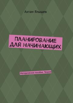 Ахтам Ялышев Планирование для начинающих. Методическое пособие. Теория