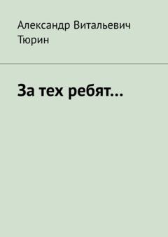 Александр Витальевич Тюрин За тех ребят…