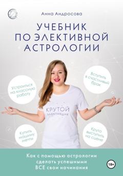 Анна Андросова Учебник по элективной астрологии: как сделать успешными все свои начинания
