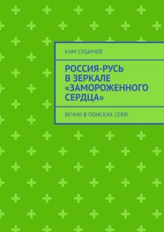 Ким Сушичев Россия-Русь в зеркале «Замороженного сердца». Вечно в поисках себя!