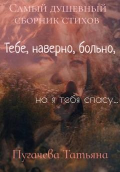Пугачева Татьяна Тебе, наверно, больно, я тебя спасу! Сборник стихов
