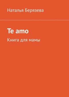 Наталья Берязева Te amo. Книга для мамы