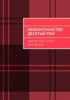 Валерий Алексеевич Антонов Неокантианство. Десятый том. Сборник эссе, статей, текстов книг