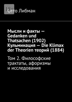 Отто Либман Мысли и факты – Gedanken und Thatsachen (1902) Кульминация – Die Klimax der Theorien теорий (1884). Том 2. Философские трактаты, афоризмы и исследования