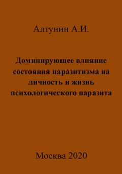 Александр Иванович Алтунин Доминирующее влияние состояния паразитизма на личность и жизнь психологического паразита