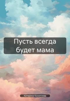Катерина Витальевна Коноплева Пусть всегда будет мама