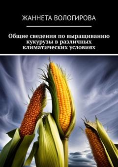 Жаннета Мамиевна Вологирова Общие сведения по выращиванию кукурузы в различных климатических условиях