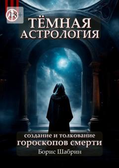 Борис Шабрин Тёмная астрология. Создание и толкование гороскопов смерти