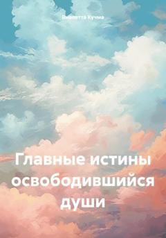 Виолетта Геннадьевна Кучма Главные истины освободившийся души