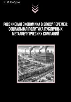 Константин Михайлович Бобров Российская экономика в эпоху перемен: социальная политика публичных металлургических компаний