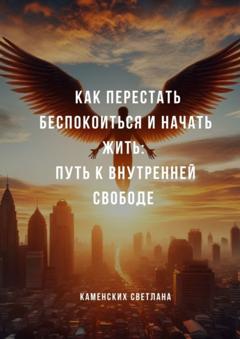 Светлана Каменских Как перестать беспокоиться и начать жить: путь к внутренней свободе