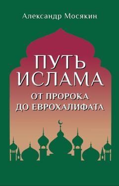 Александр Мосякин Путь ислама. От Пророка до Еврохалифата