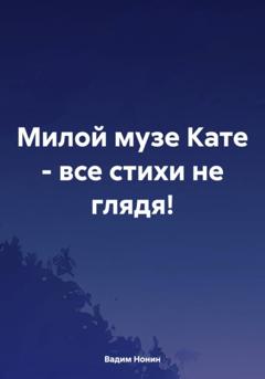 Вадим Нонин Милой музе Кате – все стихи не глядя!