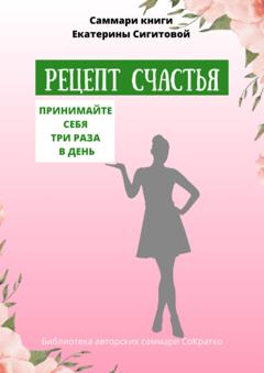 Полина Крупышева Саммари книги Екатерины Сигитовой «Рецепт счастья. Принимайте себя три раза в день»