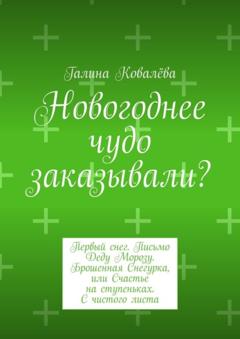 Галина Ковалёва Новогоднее чудо заказывали? Первый снег. Письмо Деду Морозу. Брошенная Снегурка, или Счастье на ступеньках. С чистого листа