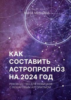 Анна Михайловна Минина Как составить астропрогноз на 2024 год. Руководство для новичков с пошаговым алгоритмом