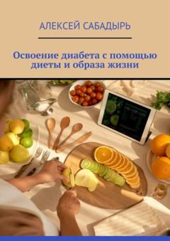 Алексей Сабадырь Освоение диабета с помощью диеты и образа жизни