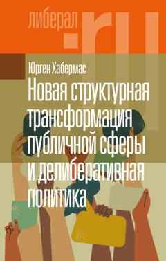 Юрген Хабермас Новая структурная трансформация публичной сферы и делиберативная политика