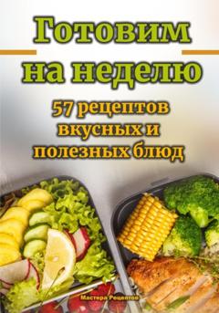 Мастера Рецептов Готовим на неделю. 57 рецептов вкусных и полезных блюд