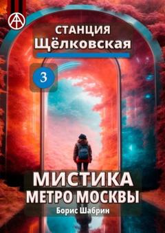 Борис Шабрин Станция Щёлковская 3. Мистика метро Москвы