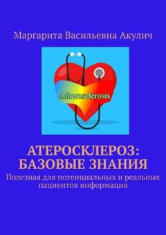 Маргарита Васильевна Акулич Атеросклероз: базовые знания. Полезная для потенциальных и реальных пациентов информация