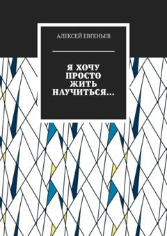 Алексей Евгеньев Я хочу просто жить научиться…