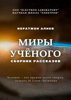 Ибратжон Хатамович Алиев Миры учёного. Сборник рассказов