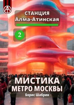 Борис Шабрин Станция Алма-Атинская 2. Мистика метро Москвы
