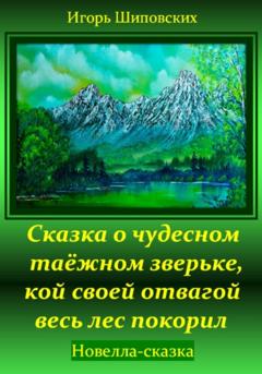 Игорь Дасиевич Шиповских Сказка о чудесном таёжном зверьке, кой своей отвагой весь лес покорил