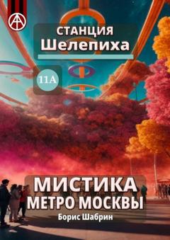 Борис Шабрин Станция Шелепиха 11А. Мистика метро Москвы