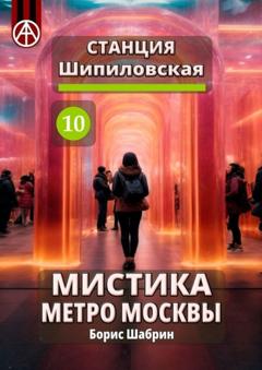 Борис Шабрин Станция Шипиловская 10. Мистика метро Москвы