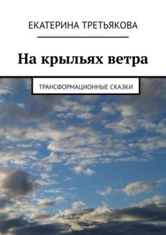 Екатерина Третьякова На крыльях ветра. Трансформационные сказки