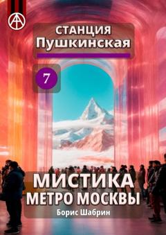 Борис Шабрин Станция Пушкинская 7. Мистика метро Москвы