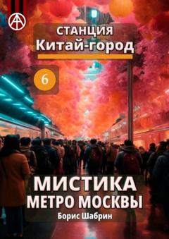 Борис Шабрин Станция Китай-город 6. Мистика метро Москвы