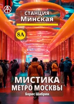 Борис Шабрин Станция Минская 8А. Мистика метро Москвы