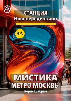 Борис Шабрин Станция Новопеределкино 8А. Мистика метро Москвы