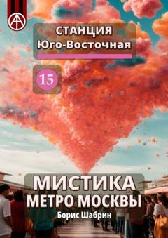 Борис Шабрин Станция Юго-Восточная 15. Мистика метро Москвы